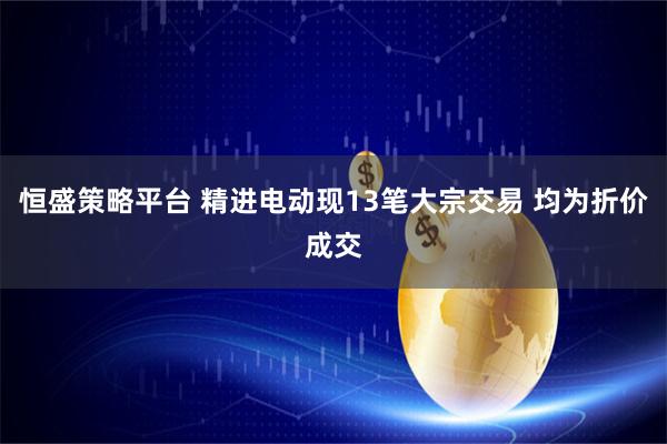 恒盛策略平台 精进电动现13笔大宗交易 均为折价成交