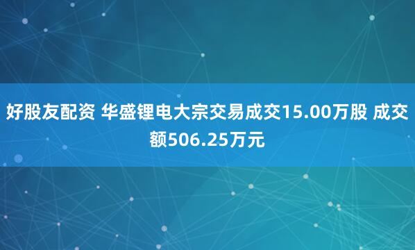 好股友配资 华盛锂电大宗交易成交15.00万股 成交额506.25万元