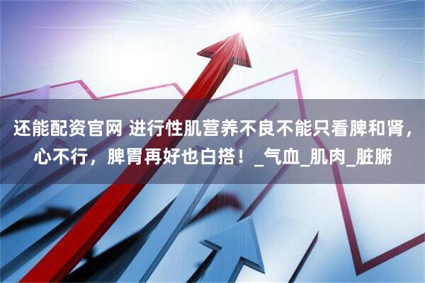 还能配资官网 进行性肌营养不良不能只看脾和肾，心不行，脾胃再好也白搭！_气血_肌肉_脏腑
