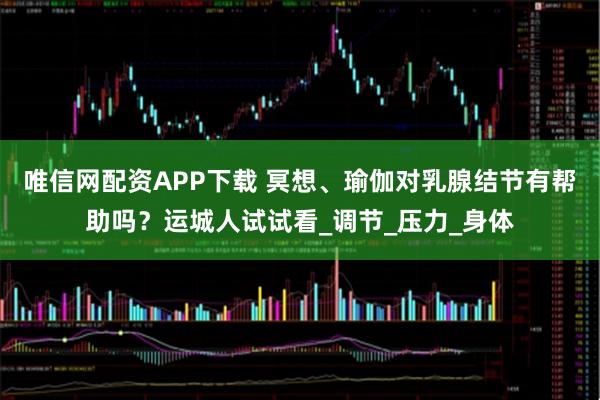 唯信网配资APP下载 冥想、瑜伽对乳腺结节有帮助吗？运城人试试看_调节_压力_身体