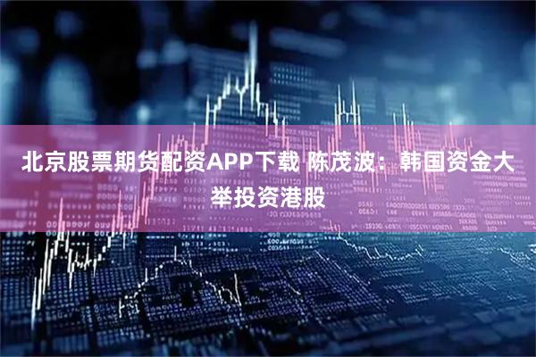 北京股票期货配资APP下载 陈茂波：韩国资金大举投资港股