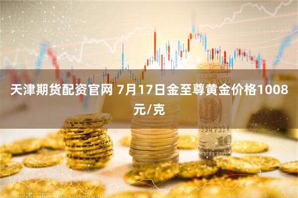 天津期货配资官网 7月17日金至尊黄金价格1008元/克
