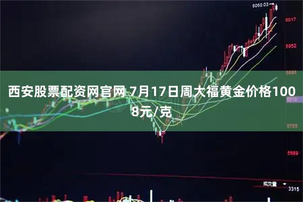 西安股票配资网官网 7月17日周大福黄金价格1008元/克