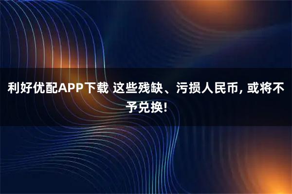 利好优配APP下载 这些残缺、污损人民币, 或将不予兑换!