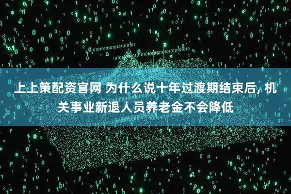 上上策配资官网 为什么说十年过渡期结束后, 机关事业新退人员养老金不会降低