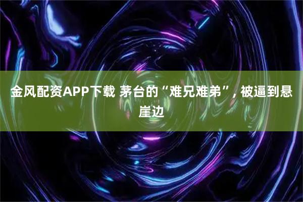 金风配资APP下载 茅台的“难兄难弟”, 被逼到悬崖边