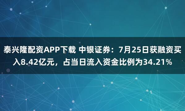 泰兴隆配资APP下载 中银证券：7月25日获融资买入8.42亿元，占当日流入资金比例为34.21%