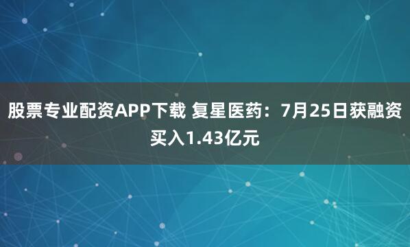 股票专业配资APP下载 复星医药：7月25日获融资买入1.43亿元
