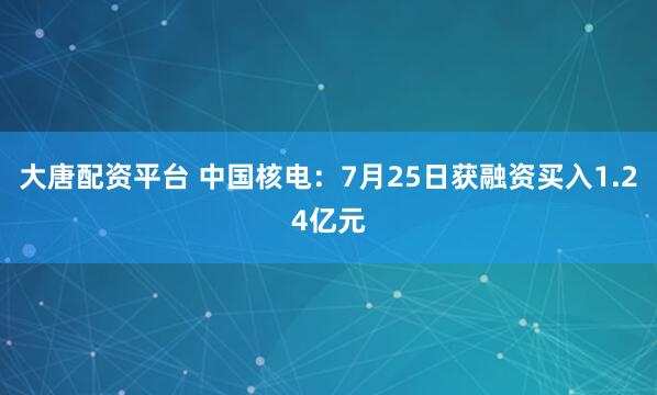 大唐配资平台 中国核电：7月25日获融资买入1.24亿元