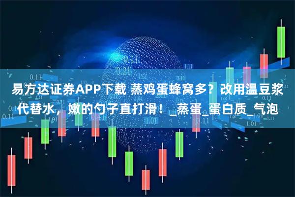 易方达证券APP下载 蒸鸡蛋蜂窝多？改用温豆浆代替水，嫩的勺子直打滑！_蒸蛋_蛋白质_气泡