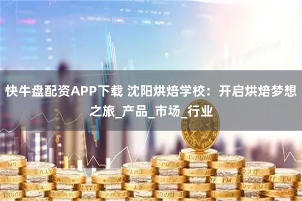 快牛盘配资APP下载 沈阳烘焙学校：开启烘焙梦想之旅_产品_市场_行业