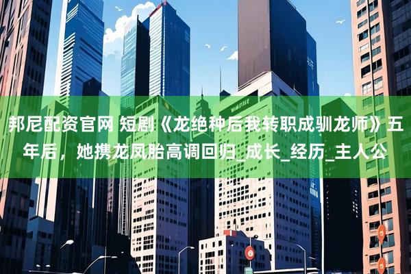 邦尼配资官网 短剧《龙绝种后我转职成驯龙师》五年后，她携龙凤胎高调回归_成长_经历_主人公