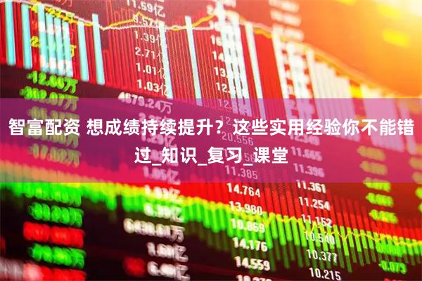 智富配资 想成绩持续提升？这些实用经验你不能错过_知识_复习_课堂