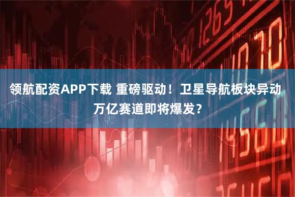 领航配资APP下载 重磅驱动！卫星导航板块异动 万亿赛道即将爆发？