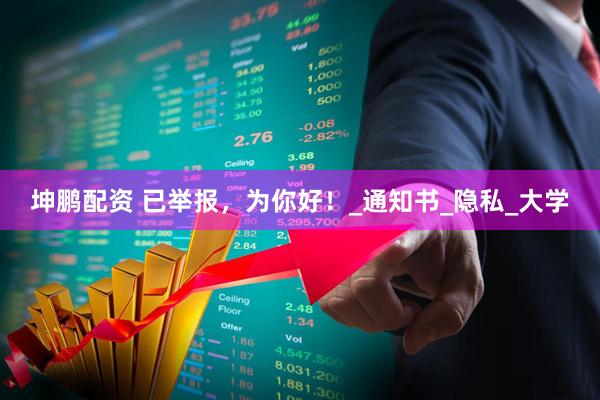 坤鹏配资 已举报，为你好！_通知书_隐私_大学