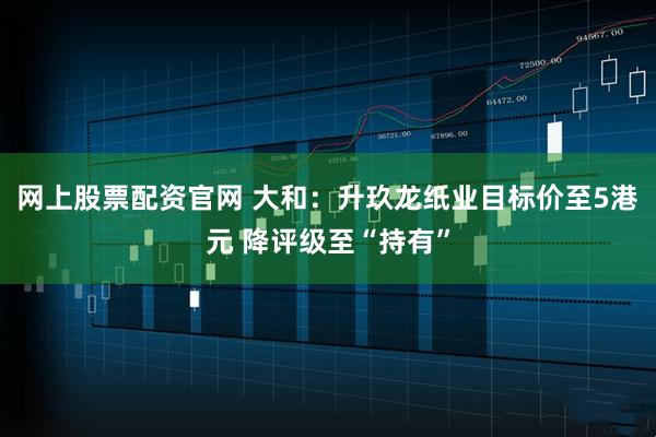 网上股票配资官网 大和：升玖龙纸业目标价至5港元 降评级至“持有”