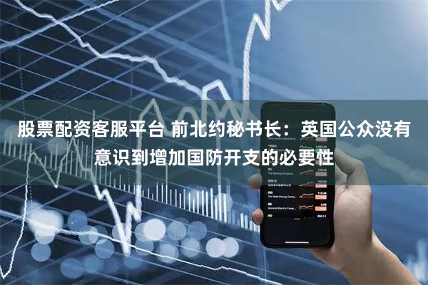 股票配资客服平台 前北约秘书长：英国公众没有意识到增加国防开支的必要性