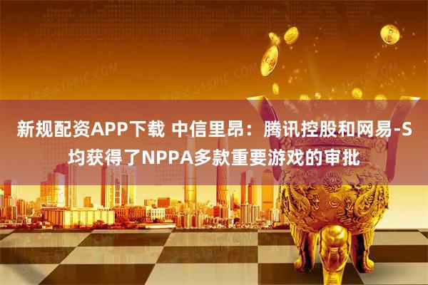 新规配资APP下载 中信里昂：腾讯控股和网易-S均获得了NPPA多款重要游戏的审批
