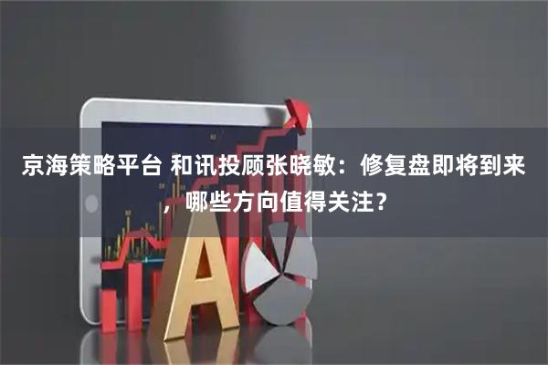 京海策略平台 和讯投顾张晓敏：修复盘即将到来，哪些方向值得关注？