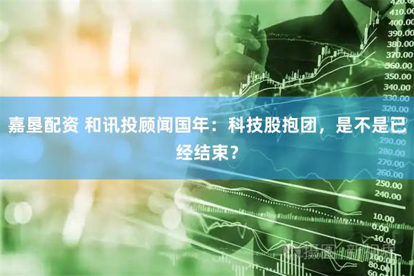 嘉垦配资 和讯投顾闻国年：科技股抱团，是不是已经结束？