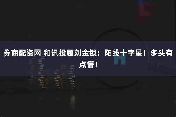 券商配资网 和讯投顾刘金锁：阳线十字星！多头有点懵！
