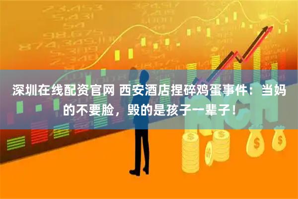 深圳在线配资官网 西安酒店捏碎鸡蛋事件：当妈的不要脸，毁的是孩子一辈子！