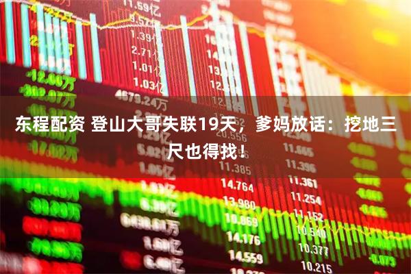 东程配资 登山大哥失联19天，爹妈放话：挖地三尺也得找！