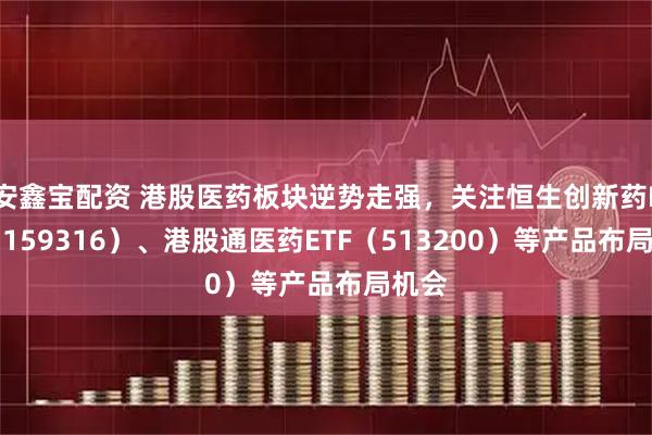 安鑫宝配资 港股医药板块逆势走强，关注恒生创新药ETF（159316）、港股通医药ETF（513200）等产品布局机会
