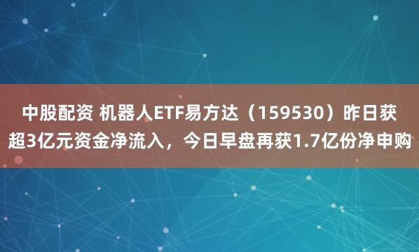 中股配资 机器人ETF易方达（159530）昨日获超3亿元资金净流入，今日早盘再获1.7亿份净申购