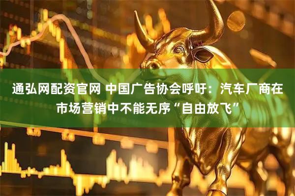 通弘网配资官网 中国广告协会呼吁：汽车厂商在市场营销中不能无序“自由放飞”