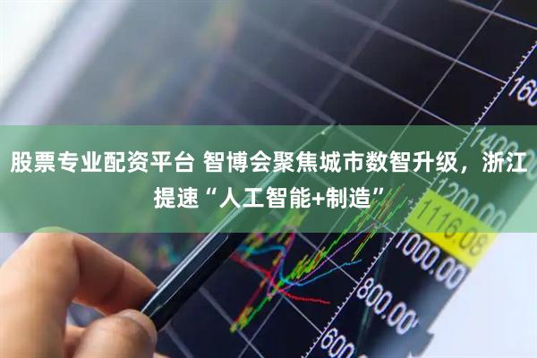 股票专业配资平台 智博会聚焦城市数智升级，浙江提速“人工智能+制造”