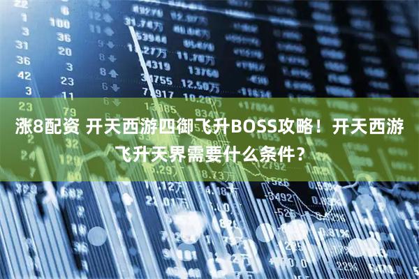 涨8配资 开天西游四御飞升BOSS攻略！开天西游飞升天界需要什么条件？