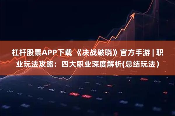 杠杆股票APP下载 《决战破晓》官方手游 | 职业玩法攻略：四大职业深度解析(总结玩法）