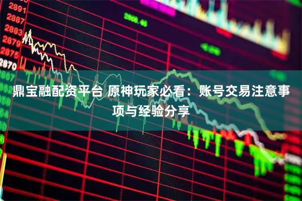 鼎宝融配资平台 原神玩家必看：账号交易注意事项与经验分享