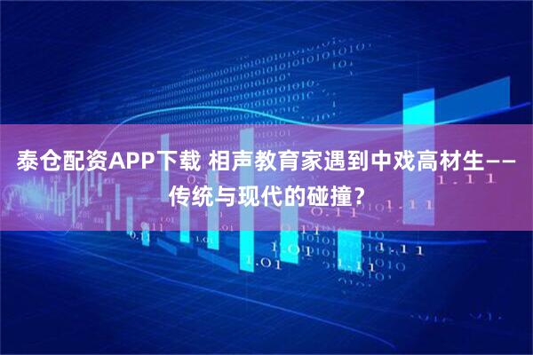 泰仓配资APP下载 相声教育家遇到中戏高材生——传统与现代的碰撞？