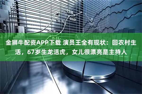 金狮牛配资APP下载 演员王全有现状：回农村生活，67岁生龙活虎，女儿很漂亮是主持人
