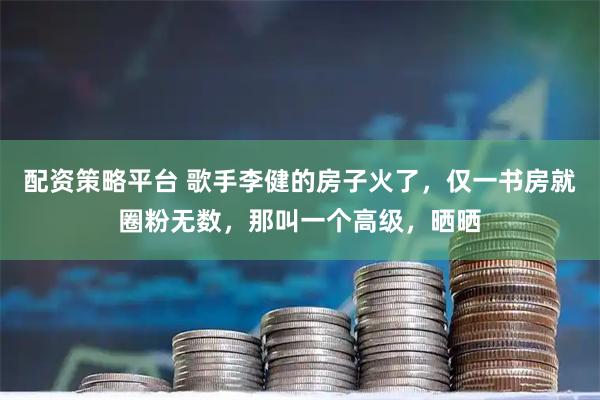 配资策略平台 歌手李健的房子火了，仅一书房就圈粉无数，那叫一个高级，晒晒