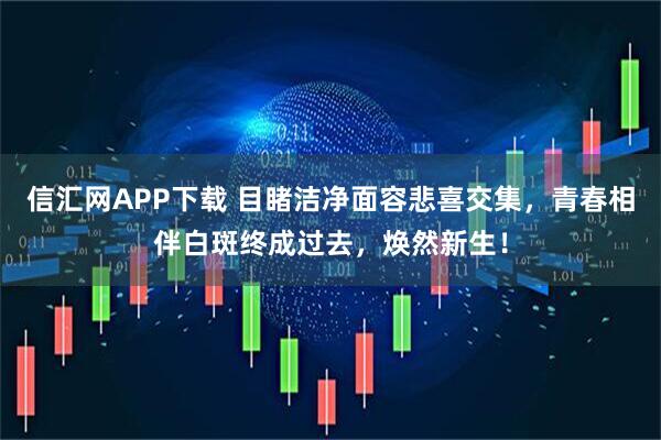 信汇网APP下载 目睹洁净面容悲喜交集，青春相伴白斑终成过去，焕然新生！