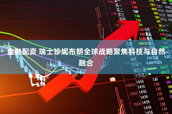 金融配资 瑞士珍妮布朗全球战略聚焦科技与自然融合
