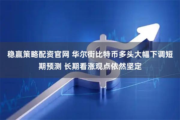 稳赢策略配资官网 华尔街比特币多头大幅下调短期预测 长期看涨观点依然坚定