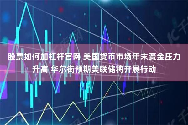 股票如何加杠杆官网 美国货币市场年末资金压力升高 华尔街预期美联储将开展行动
