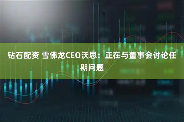钻石配资 雪佛龙CEO沃思：正在与董事会讨论任期问题