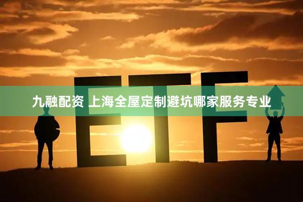 九融配资 上海全屋定制避坑哪家服务专业