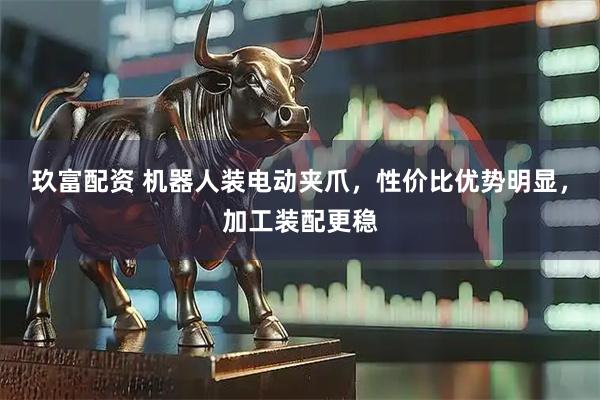 玖富配资 机器人装电动夹爪，性价比优势明显，加工装配更稳