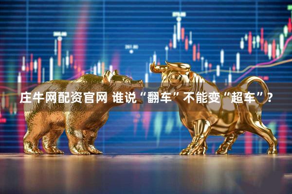 庄牛网配资官网 谁说“翻车”不能变“超车”？