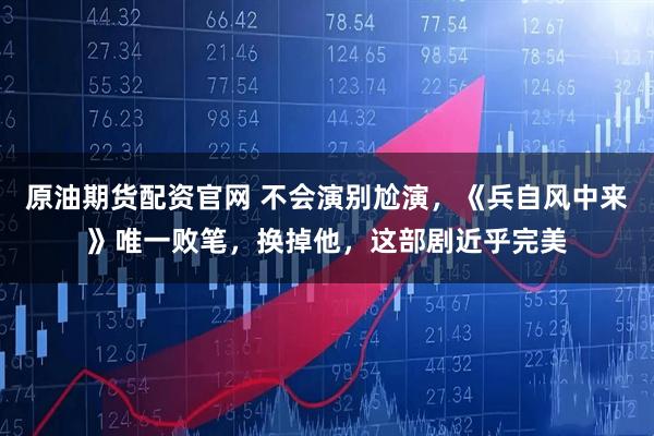 原油期货配资官网 不会演别尬演，《兵自风中来》唯一败笔，换掉他，这部剧近乎完美